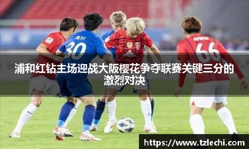 浦和红钻主场迎战大阪樱花争夺联赛关键三分的激烈对决