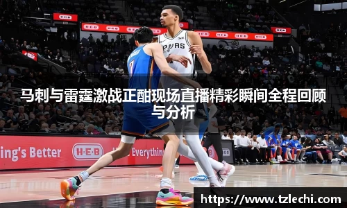 马刺与雷霆激战正酣现场直播精彩瞬间全程回顾与分析