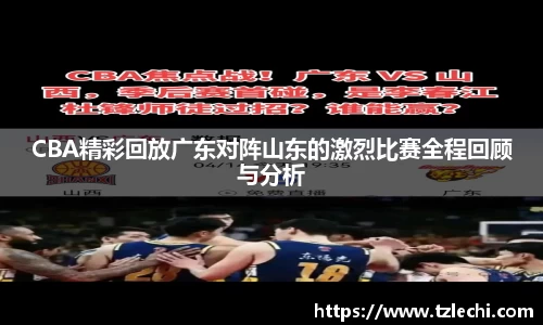 CBA精彩回放广东对阵山东的激烈比赛全程回顾与分析